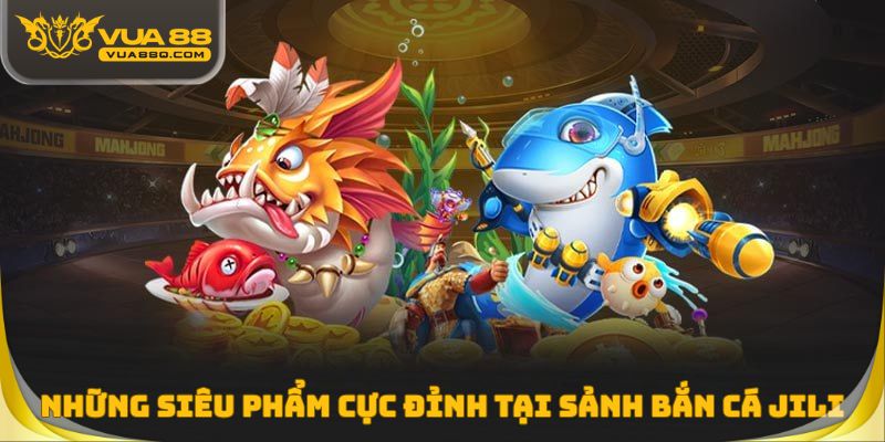 Những siêu phẩm game giải trí cực đỉnh tại sảnh bắn cá Jili
