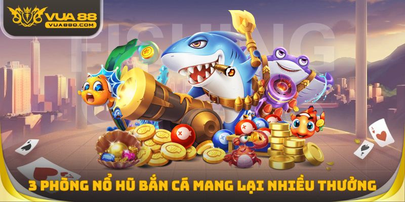 3 phòng nổ hũ bắn cá mang lại nhiều cơ hội thưởng