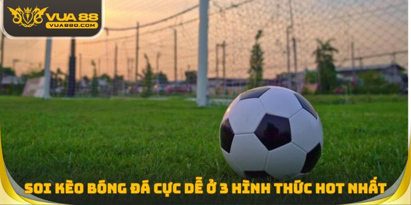 Soi kèo bóng đá cực dễ ở 3 hình thức hot nhất